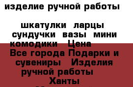 изделие ручной работы : шкатулки, ларцы, сундучки, вазы, мини комодики › Цена ­ 500 - Все города Подарки и сувениры » Изделия ручной работы   . Ханты-Мансийский,Мегион г.